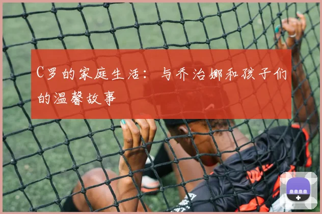 C罗的家庭生活：与乔治娜和孩子们的温馨故事