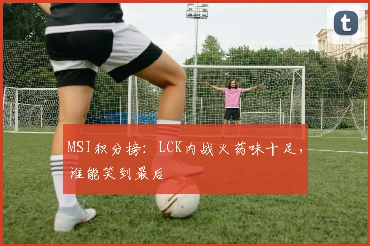 MSI积分榜:LCK内战火药味十足,谁能笑到最后