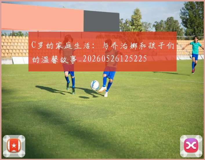 C罗的家庭生活：与乔治娜和孩子们的温馨故事_20260526125225