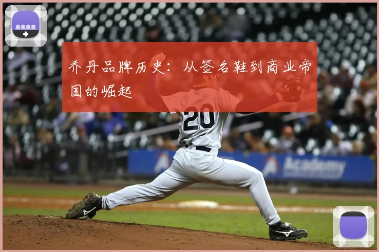 乔丹品牌历史：从签名鞋到商业帝国的崛起